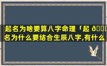 起名为啥要算八字命理「起 🐅 名为什么要结合生辰八字,有什么 🐒 讲究」